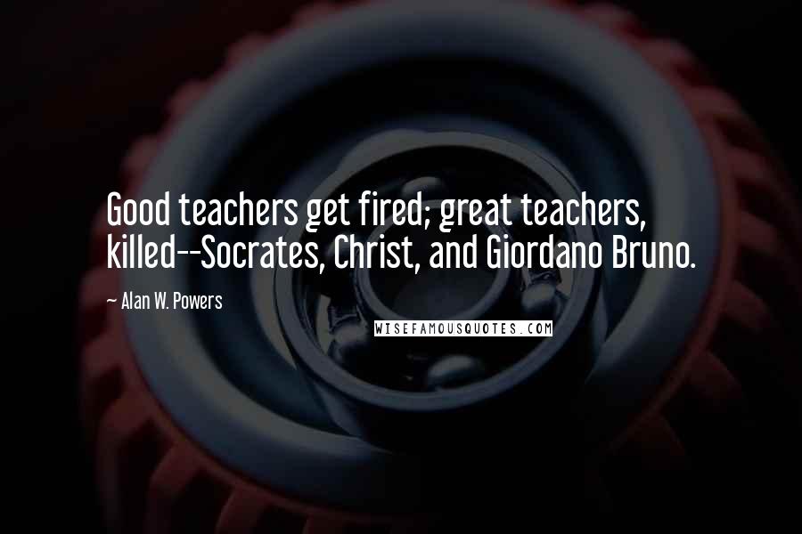 Alan W. Powers Quotes: Good teachers get fired; great teachers, killed--Socrates, Christ, and Giordano Bruno.