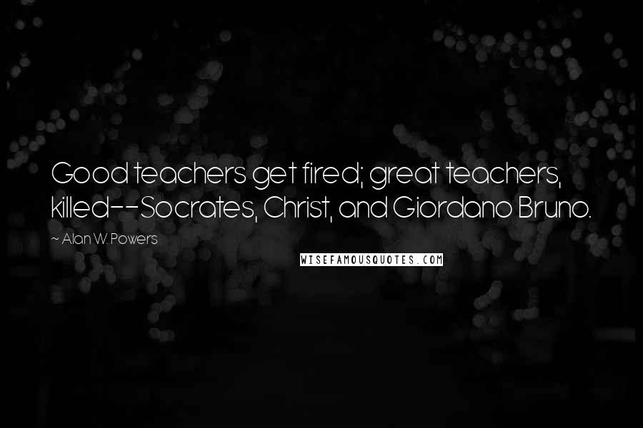 Alan W. Powers Quotes: Good teachers get fired; great teachers, killed--Socrates, Christ, and Giordano Bruno.