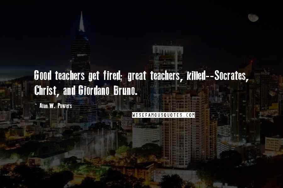 Alan W. Powers Quotes: Good teachers get fired; great teachers, killed--Socrates, Christ, and Giordano Bruno.