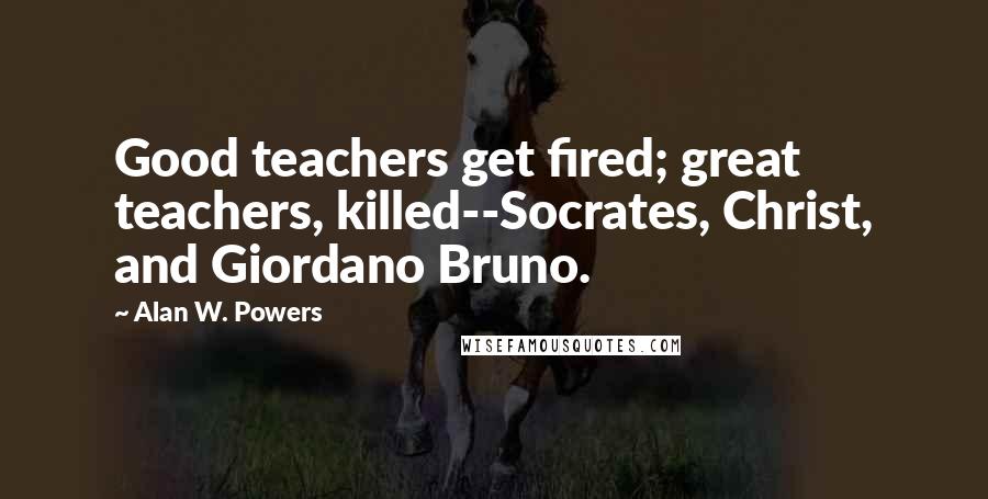 Alan W. Powers Quotes: Good teachers get fired; great teachers, killed--Socrates, Christ, and Giordano Bruno.