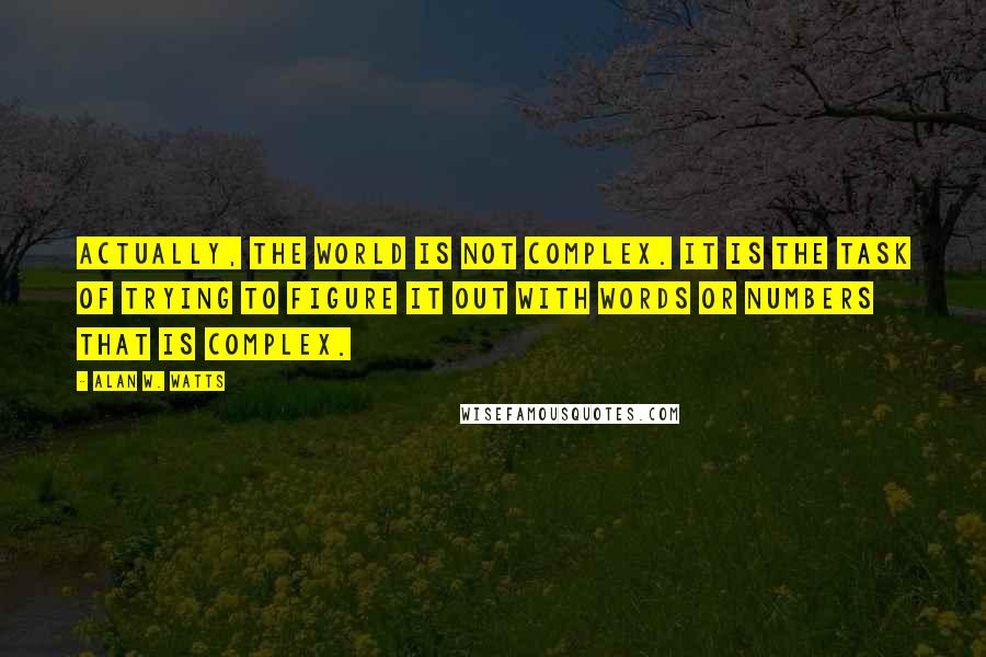 Alan W. Watts Quotes: Actually, the world is not complex. It is the task of trying to figure it out with words or numbers that is complex.