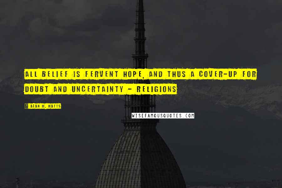 Alan W. Watts Quotes: All belief is fervent hope, and thus a cover-up for doubt and uncertainty - religions