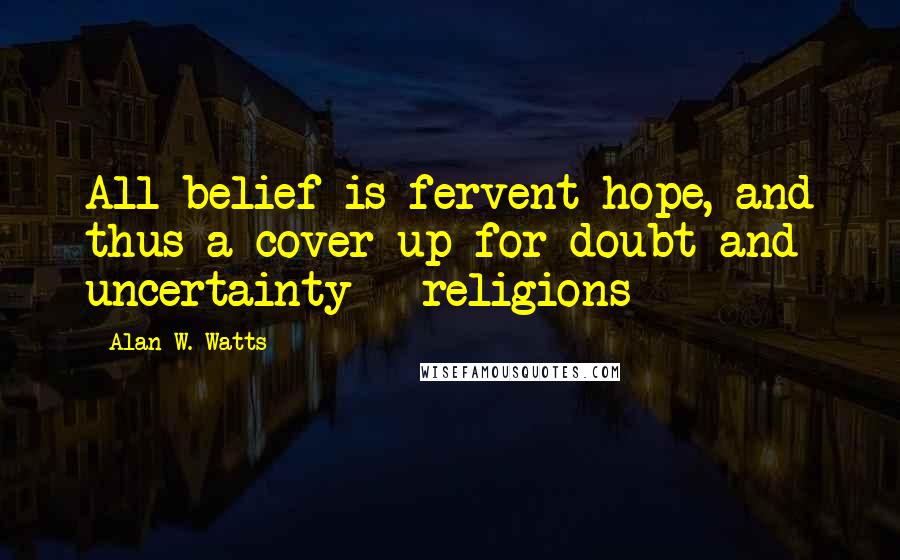 Alan W. Watts Quotes: All belief is fervent hope, and thus a cover-up for doubt and uncertainty - religions