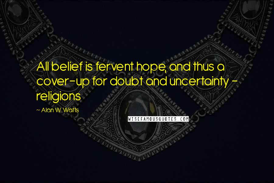 Alan W. Watts Quotes: All belief is fervent hope, and thus a cover-up for doubt and uncertainty - religions