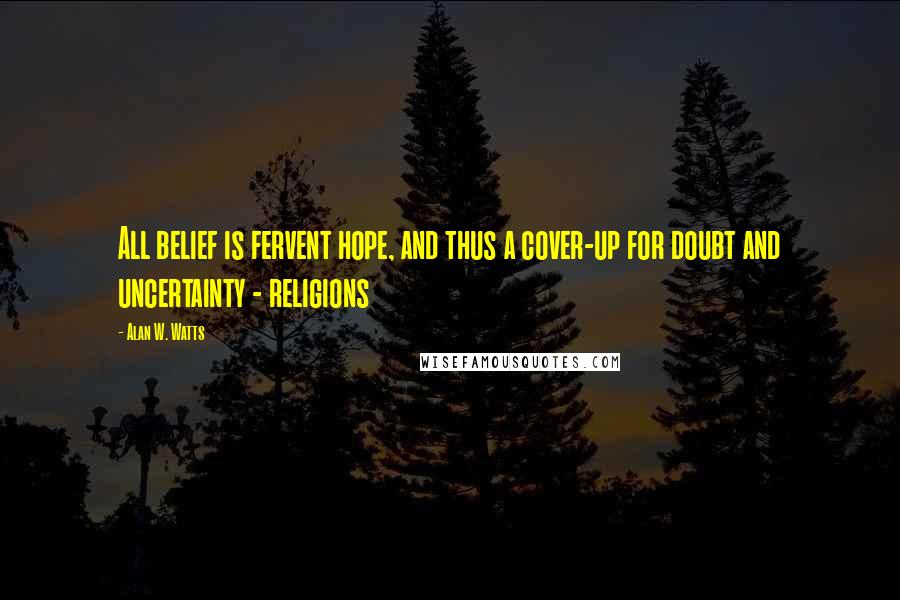 Alan W. Watts Quotes: All belief is fervent hope, and thus a cover-up for doubt and uncertainty - religions