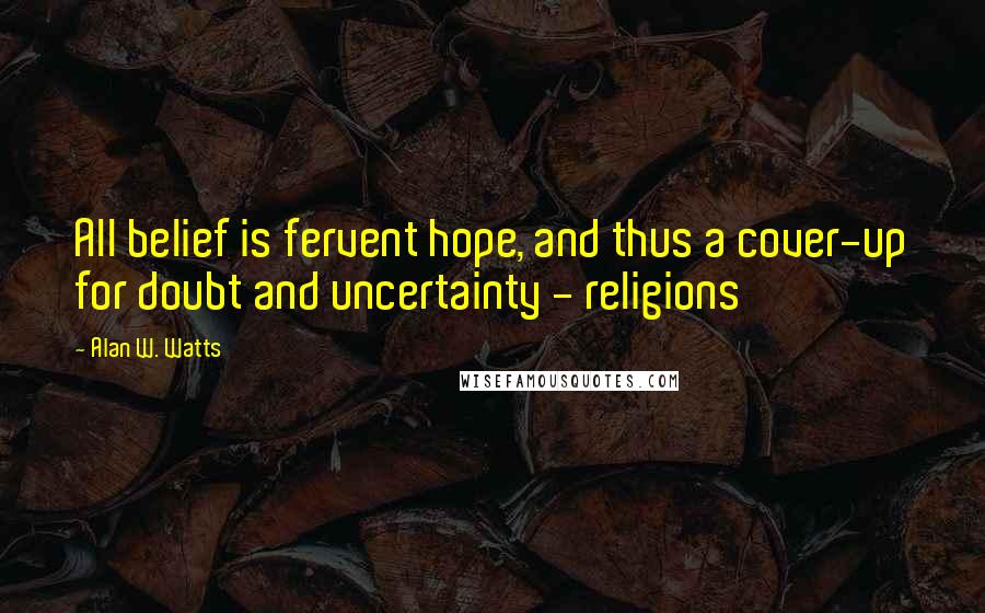 Alan W. Watts Quotes: All belief is fervent hope, and thus a cover-up for doubt and uncertainty - religions