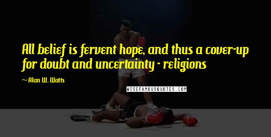 Alan W. Watts Quotes: All belief is fervent hope, and thus a cover-up for doubt and uncertainty - religions