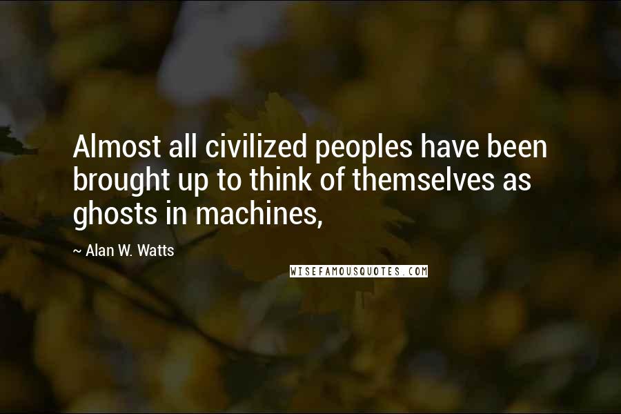 Alan W. Watts Quotes: Almost all civilized peoples have been brought up to think of themselves as ghosts in machines,
