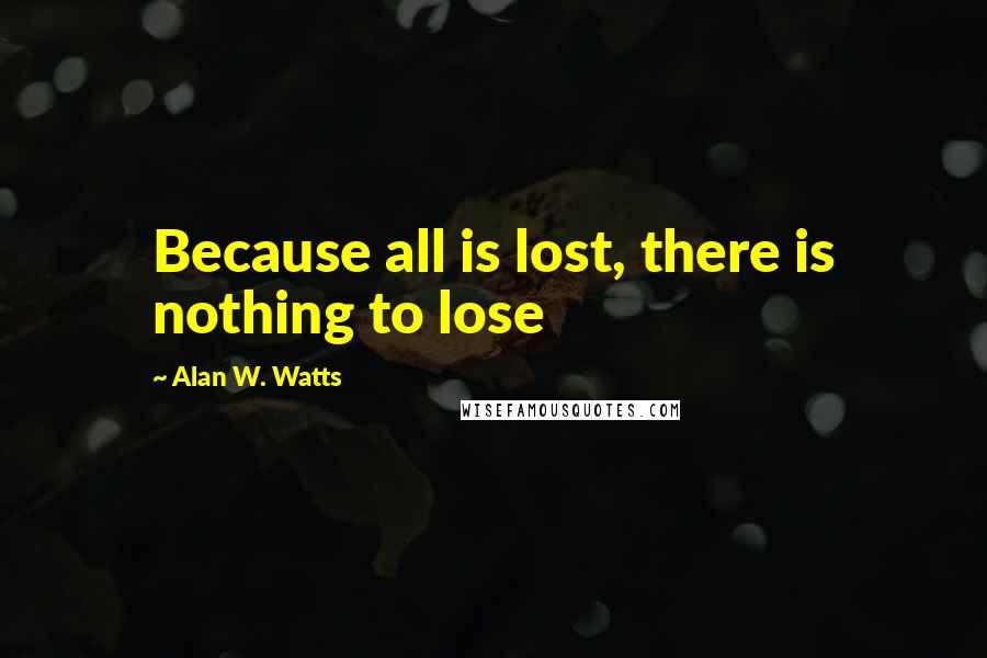 Alan W. Watts Quotes: Because all is lost, there is nothing to lose