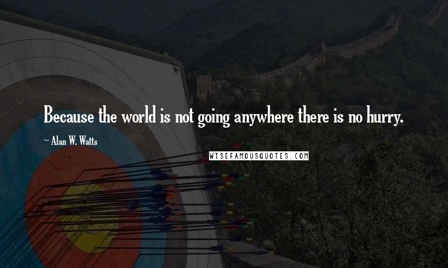 Alan W. Watts Quotes: Because the world is not going anywhere there is no hurry.