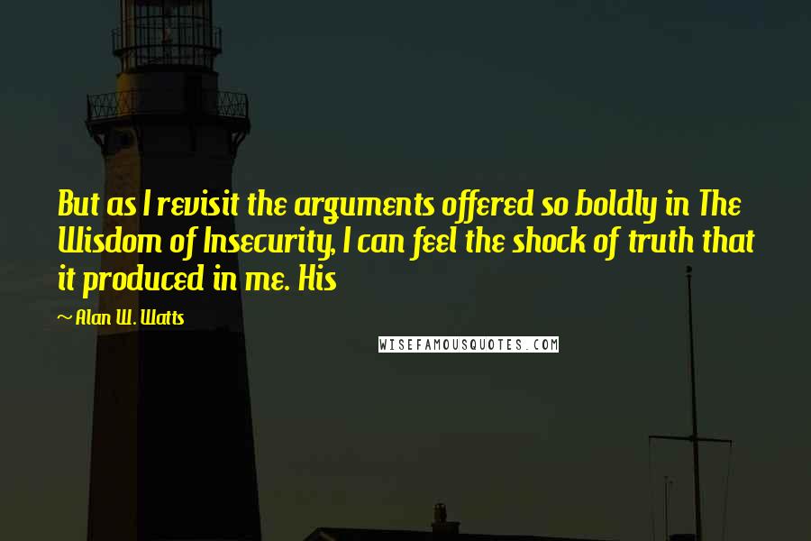 Alan W. Watts Quotes: But as I revisit the arguments offered so boldly in The Wisdom of Insecurity, I can feel the shock of truth that it produced in me. His