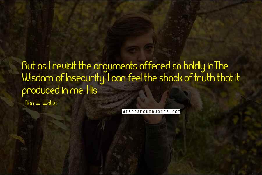 Alan W. Watts Quotes: But as I revisit the arguments offered so boldly in The Wisdom of Insecurity, I can feel the shock of truth that it produced in me. His