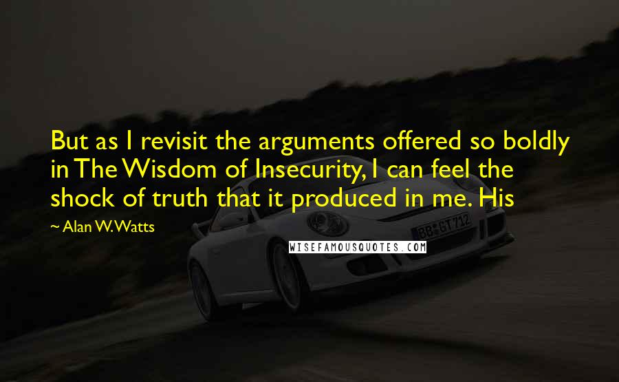 Alan W. Watts Quotes: But as I revisit the arguments offered so boldly in The Wisdom of Insecurity, I can feel the shock of truth that it produced in me. His