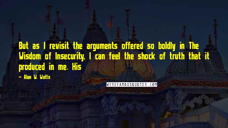 Alan W. Watts Quotes: But as I revisit the arguments offered so boldly in The Wisdom of Insecurity, I can feel the shock of truth that it produced in me. His