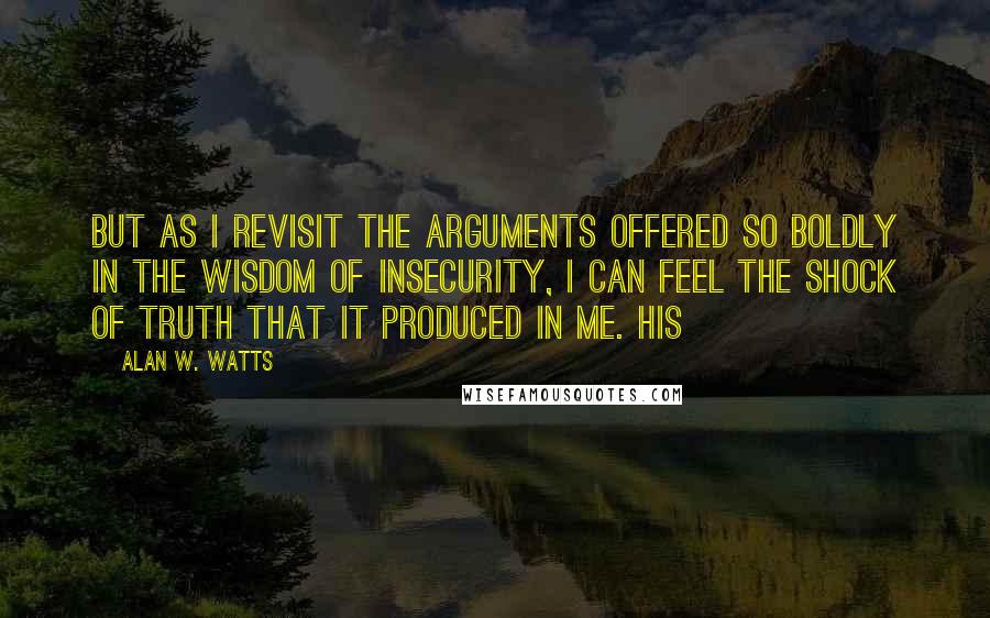 Alan W. Watts Quotes: But as I revisit the arguments offered so boldly in The Wisdom of Insecurity, I can feel the shock of truth that it produced in me. His