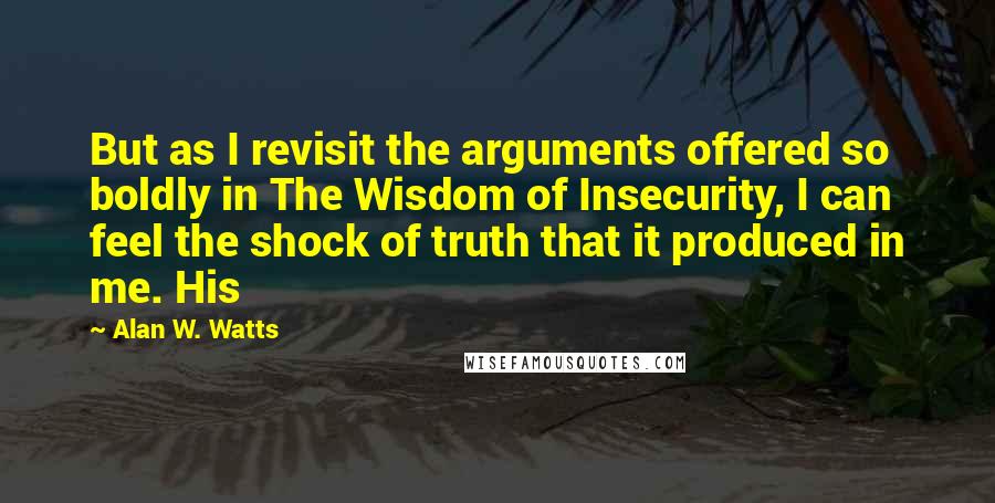 Alan W. Watts Quotes: But as I revisit the arguments offered so boldly in The Wisdom of Insecurity, I can feel the shock of truth that it produced in me. His