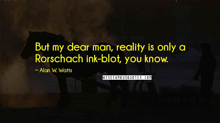 Alan W. Watts Quotes: But my dear man, reality is only a Rorschach ink-blot, you know.