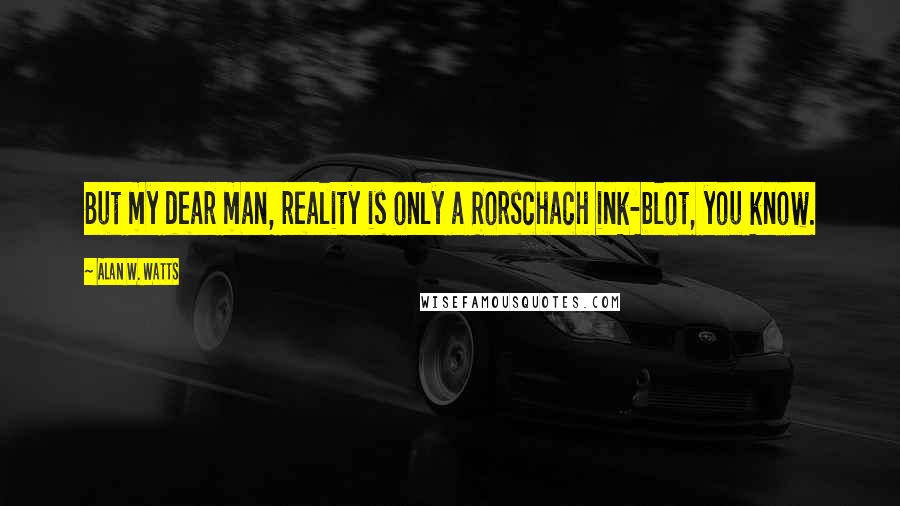 Alan W. Watts Quotes: But my dear man, reality is only a Rorschach ink-blot, you know.