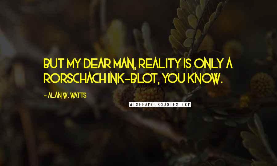 Alan W. Watts Quotes: But my dear man, reality is only a Rorschach ink-blot, you know.