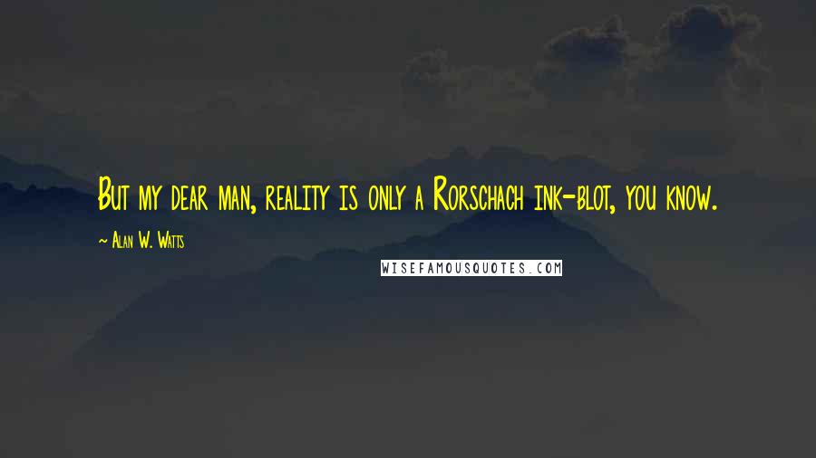 Alan W. Watts Quotes: But my dear man, reality is only a Rorschach ink-blot, you know.