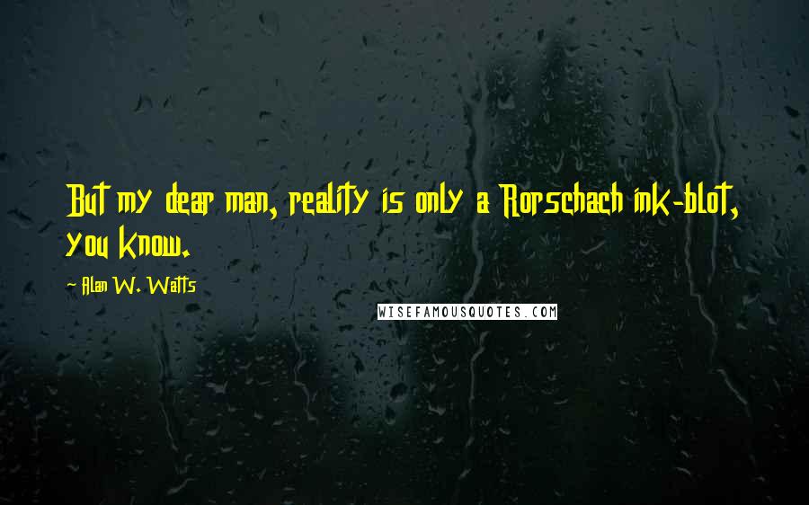 Alan W. Watts Quotes: But my dear man, reality is only a Rorschach ink-blot, you know.