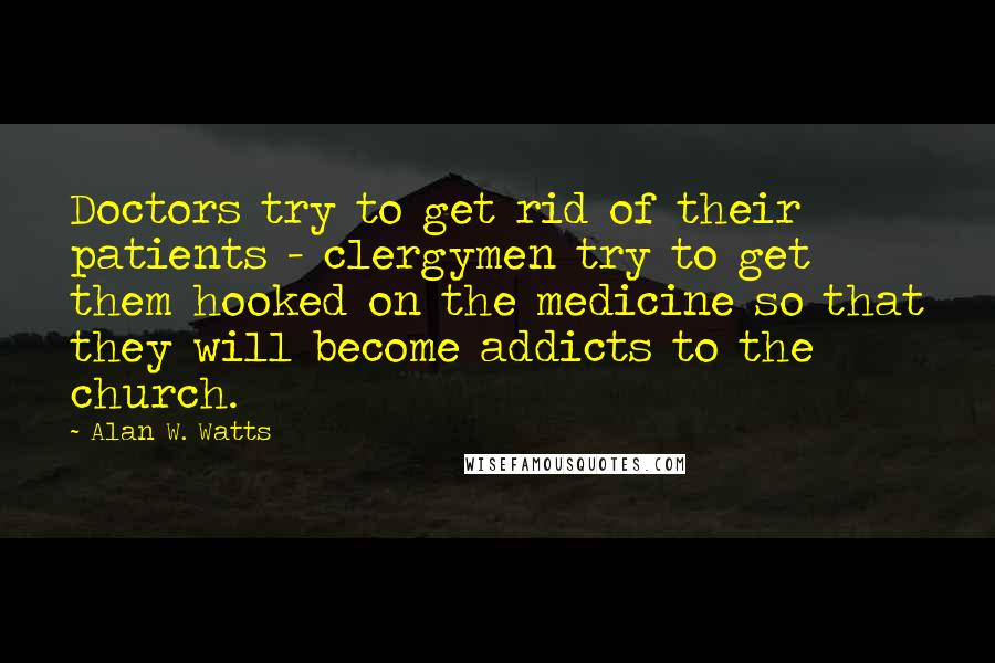 Alan W. Watts Quotes: Doctors try to get rid of their patients - clergymen try to get them hooked on the medicine so that they will become addicts to the church.