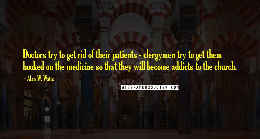 Alan W. Watts Quotes: Doctors try to get rid of their patients - clergymen try to get them hooked on the medicine so that they will become addicts to the church.