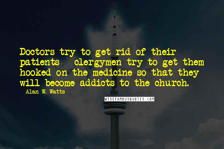 Alan W. Watts Quotes: Doctors try to get rid of their patients - clergymen try to get them hooked on the medicine so that they will become addicts to the church.