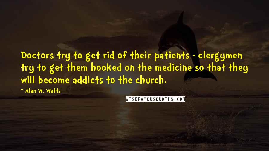 Alan W. Watts Quotes: Doctors try to get rid of their patients - clergymen try to get them hooked on the medicine so that they will become addicts to the church.
