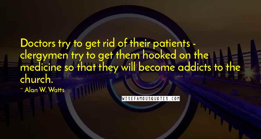 Alan W. Watts Quotes: Doctors try to get rid of their patients - clergymen try to get them hooked on the medicine so that they will become addicts to the church.