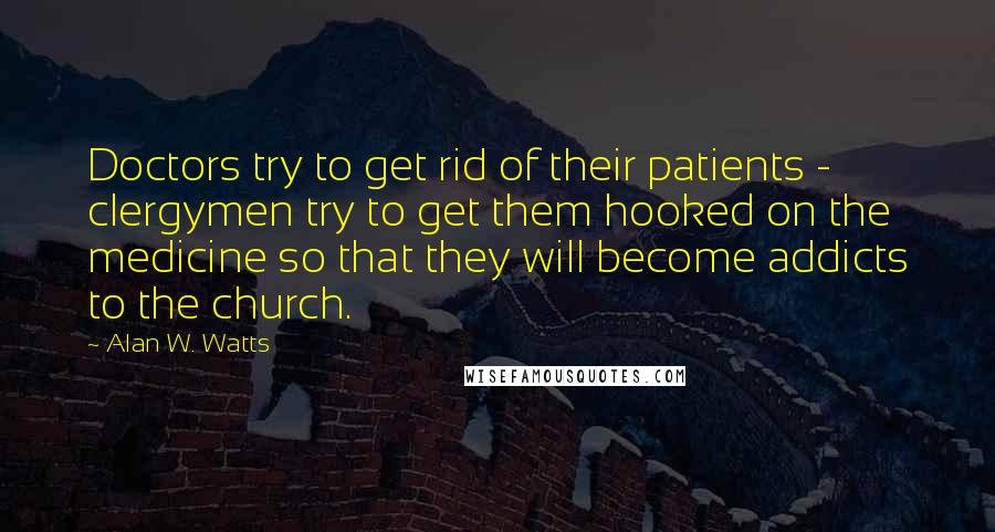 Alan W. Watts Quotes: Doctors try to get rid of their patients - clergymen try to get them hooked on the medicine so that they will become addicts to the church.