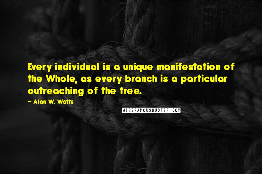 Alan W. Watts Quotes: Every individual is a unique manifestation of the Whole, as every branch is a particular outreaching of the tree.