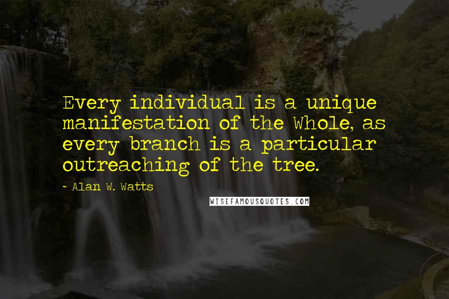 Alan W. Watts Quotes: Every individual is a unique manifestation of the Whole, as every branch is a particular outreaching of the tree.