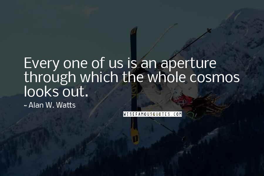 Alan W. Watts Quotes: Every one of us is an aperture through which the whole cosmos looks out.