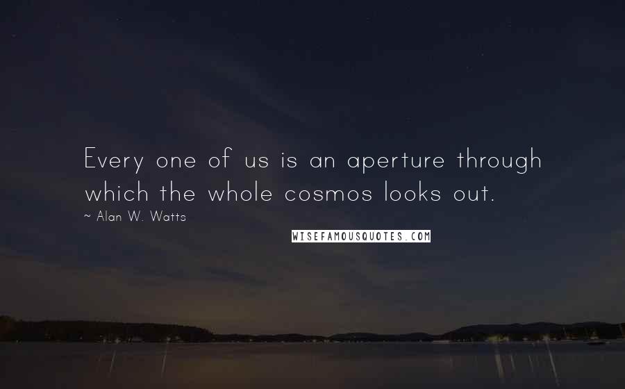Alan W. Watts Quotes: Every one of us is an aperture through which the whole cosmos looks out.