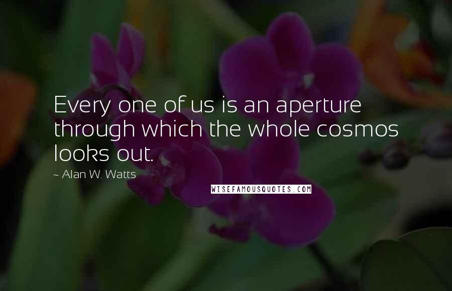 Alan W. Watts Quotes: Every one of us is an aperture through which the whole cosmos looks out.