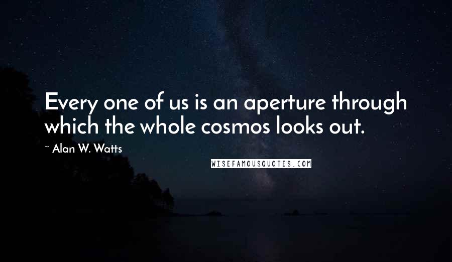 Alan W. Watts Quotes: Every one of us is an aperture through which the whole cosmos looks out.