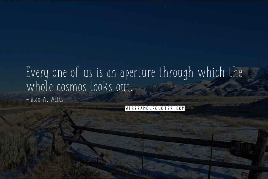 Alan W. Watts Quotes: Every one of us is an aperture through which the whole cosmos looks out.