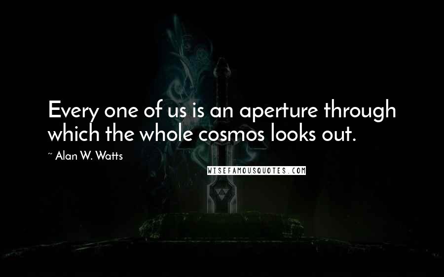 Alan W. Watts Quotes: Every one of us is an aperture through which the whole cosmos looks out.