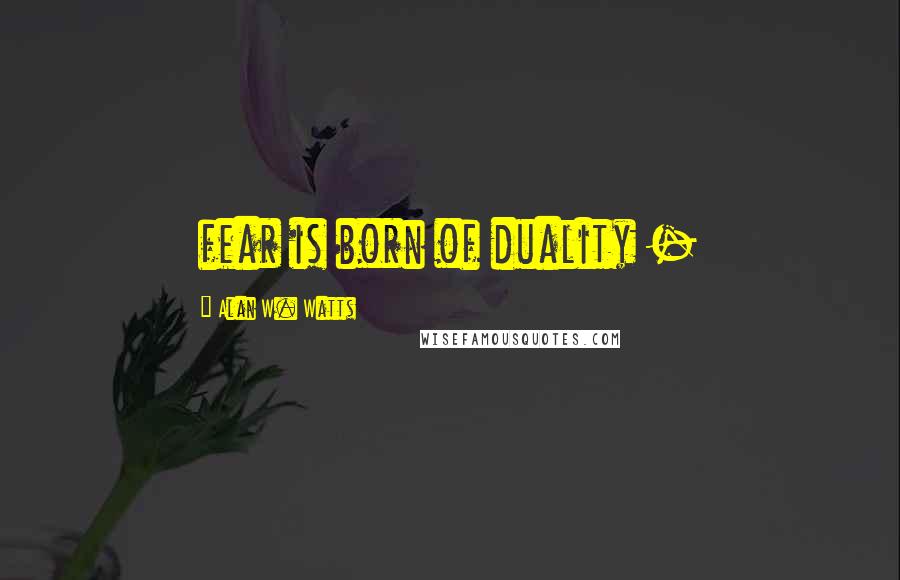 Alan W. Watts Quotes: fear is born of duality -