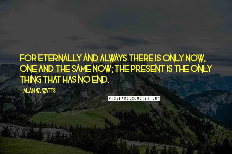 Alan W. Watts Quotes: For eternally and always there is only now, one and the same now; the present is the only thing that has no end.