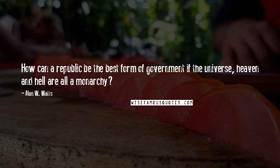 Alan W. Watts Quotes: How can a republic be the best form of government if the universe, heaven and hell are all a monarchy?