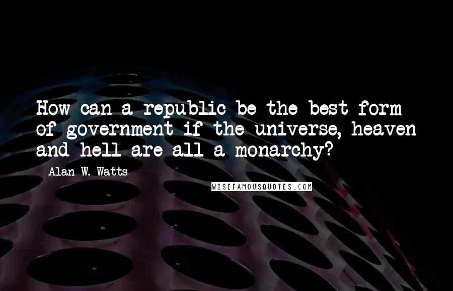 Alan W. Watts Quotes: How can a republic be the best form of government if the universe, heaven and hell are all a monarchy?