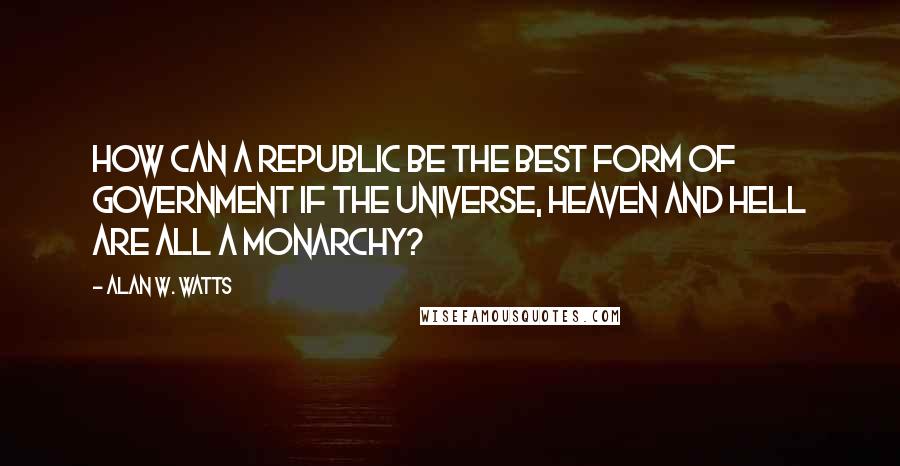 Alan W. Watts Quotes: How can a republic be the best form of government if the universe, heaven and hell are all a monarchy?
