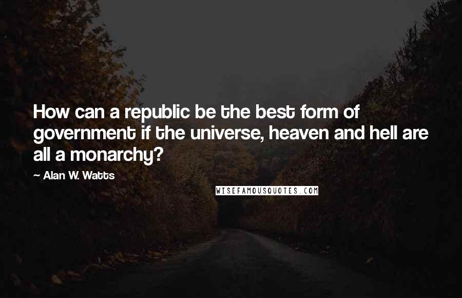 Alan W. Watts Quotes: How can a republic be the best form of government if the universe, heaven and hell are all a monarchy?