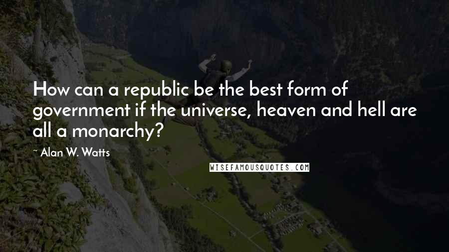 Alan W. Watts Quotes: How can a republic be the best form of government if the universe, heaven and hell are all a monarchy?