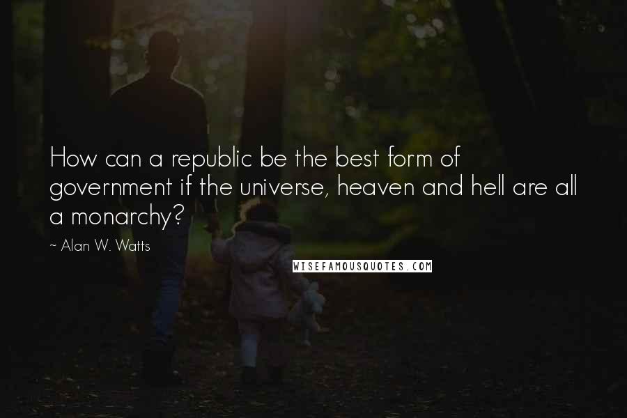 Alan W. Watts Quotes: How can a republic be the best form of government if the universe, heaven and hell are all a monarchy?