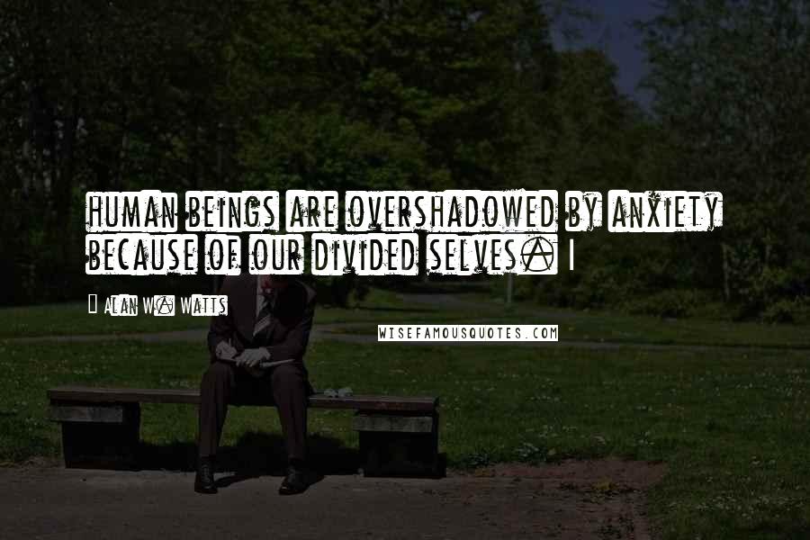 Alan W. Watts Quotes: human beings are overshadowed by anxiety because of our divided selves. I