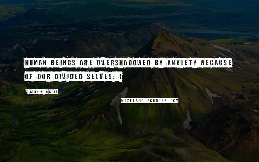 Alan W. Watts Quotes: human beings are overshadowed by anxiety because of our divided selves. I