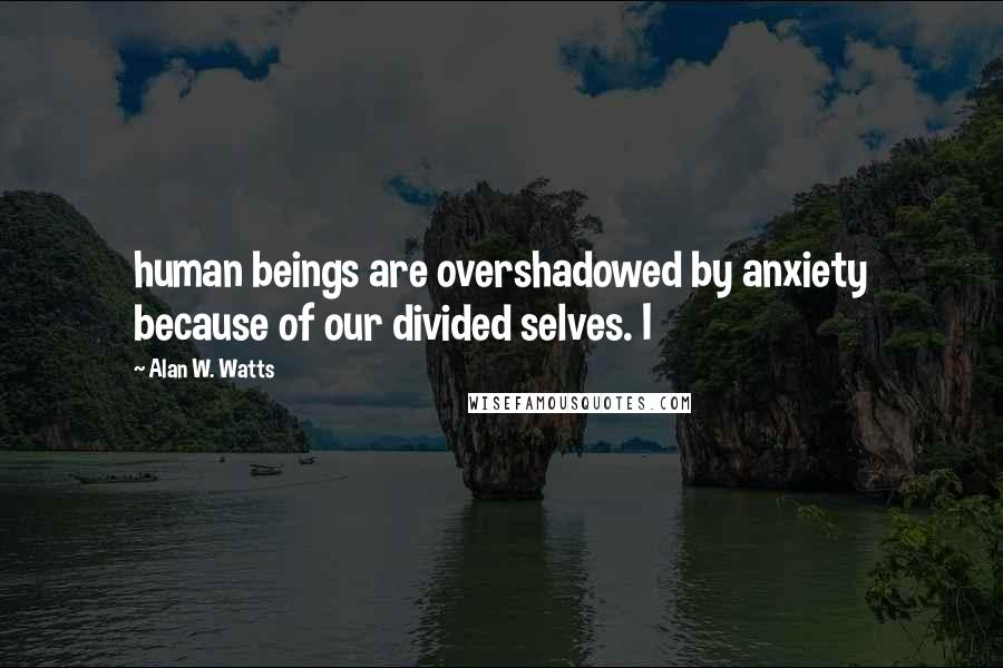 Alan W. Watts Quotes: human beings are overshadowed by anxiety because of our divided selves. I